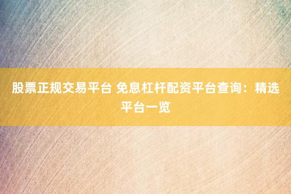 股票正规交易平台 免息杠杆配资平台查询：精选平台一览