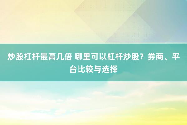 炒股杠杆最高几倍 哪里可以杠杆炒股？券商、平台比较与选择