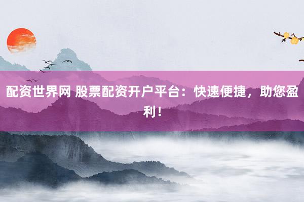 配资世界网 股票配资开户平台：快速便捷，助您盈利！