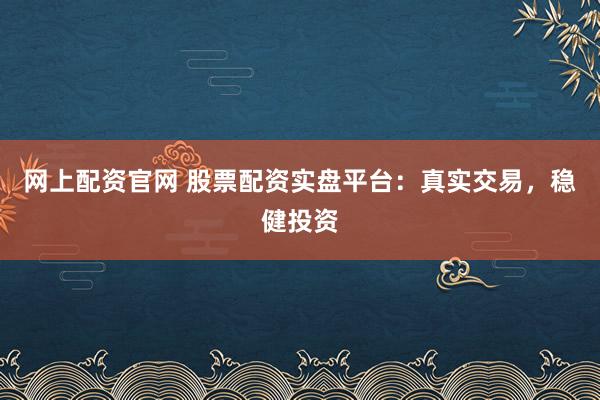 网上配资官网 股票配资实盘平台：真实交易，稳健投资