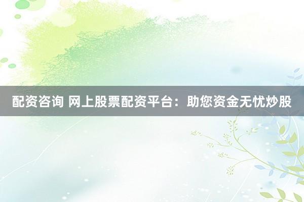 配资咨询 网上股票配资平台：助您资金无忧炒股