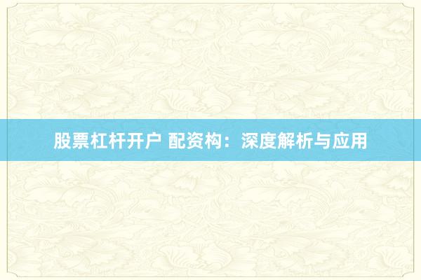 股票杠杆开户 配资构：深度解析与应用