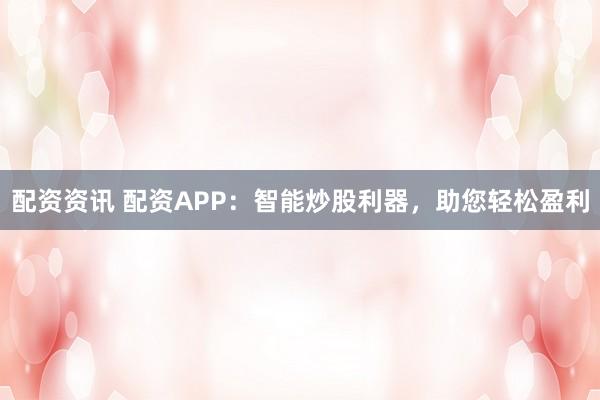 配资资讯 配资APP：智能炒股利器，助您轻松盈利