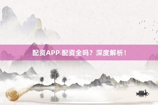 配资APP 配资全吗？深度解析！
