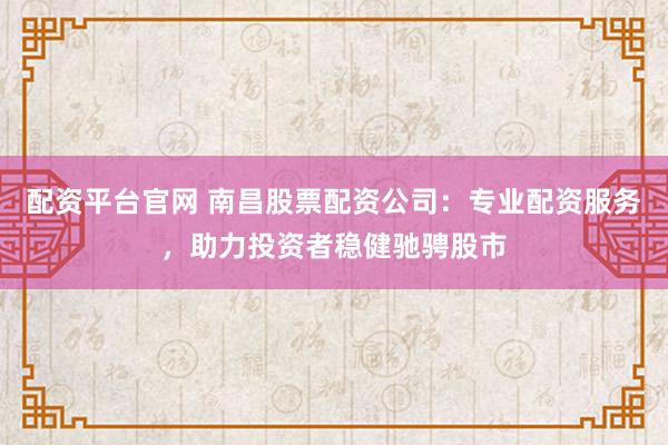 配资平台官网 南昌股票配资公司：专业配资服务，助力投资者稳健驰骋股市