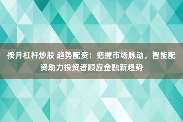 按月杠杆炒股 趋势配资：把握市场脉动，智能配资助力投资者顺应金融新趋势