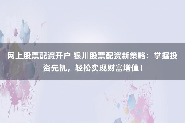 网上股票配资开户 银川股票配资新策略：掌握投资先机，轻松实现财富增值！