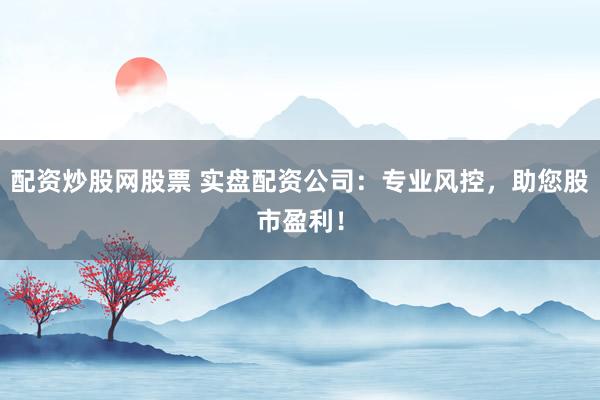 配资炒股网股票 实盘配资公司：专业风控，助您股市盈利！