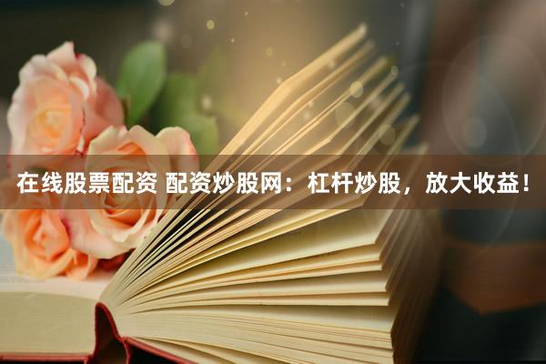 在线股票配资 配资炒股网：杠杆炒股，放大收益！