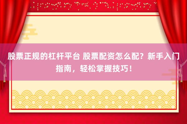股票正规的杠杆平台 股票配资怎么配？新手入门指南，轻松掌握技巧！