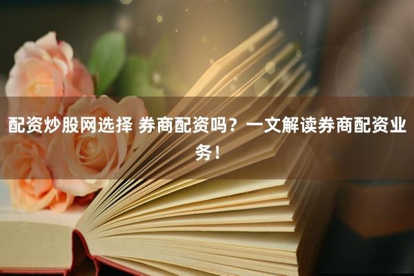 配资炒股网选择 券商配资吗？一文解读券商配资业务！