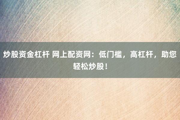炒股资金杠杆 网上配资网：低门槛，高杠杆，助您轻松炒股！