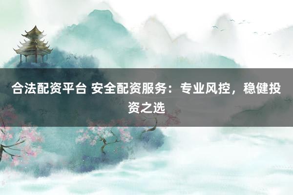 合法配资平台 安全配资服务：专业风控，稳健投资之选