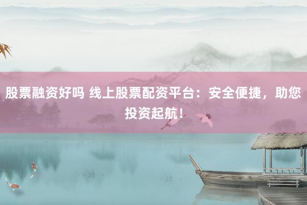 股票融资好吗 线上股票配资平台：安全便捷，助您投资起航！