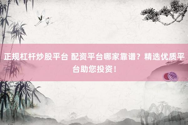 正规杠杆炒股平台 配资平台哪家靠谱？精选优质平台助您投资！