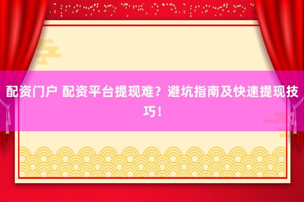 配资门户 配资平台提现难？避坑指南及快速提现技巧！