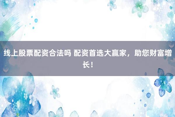 线上股票配资合法吗 配资首选大赢家，助您财富增长！