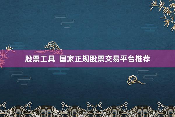 股票工具  国家正规股票交易平台推荐