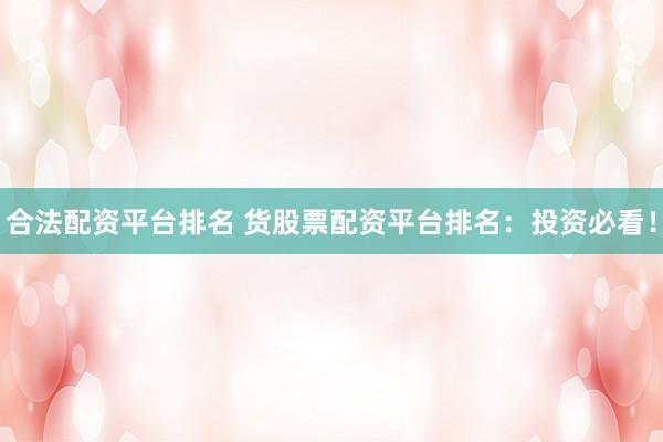 合法配资平台排名 货股票配资平台排名：投资必看！