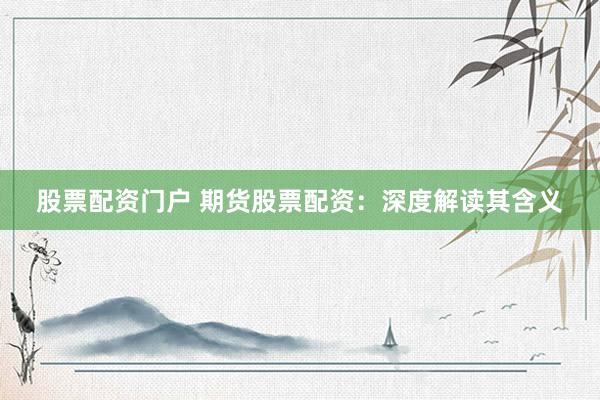 股票配资门户 期货股票配资:深度解读其含义