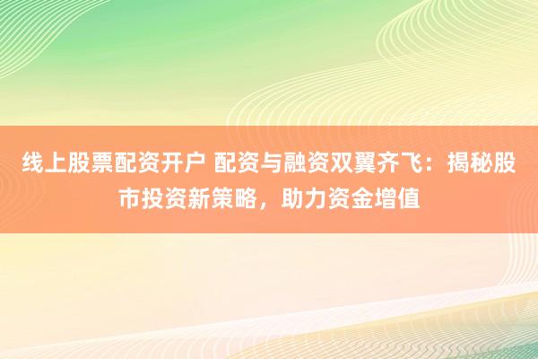 线上股票配资开户 配资与融资双翼齐飞：揭秘股市投资新策略，助力资金增值