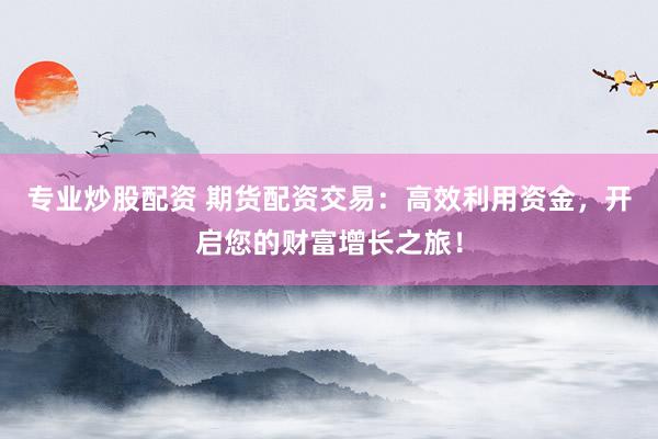 专业炒股配资 期货配资交易：高效利用资金，开启您的财富增长之旅！