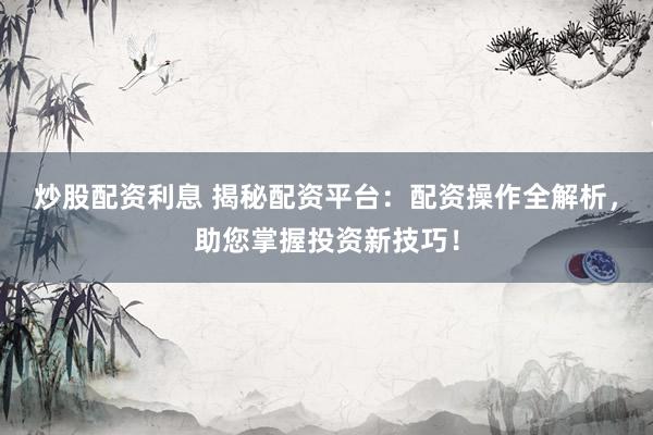 炒股配资利息 揭秘配资平台：配资操作全解析，助您掌握投资新技巧！