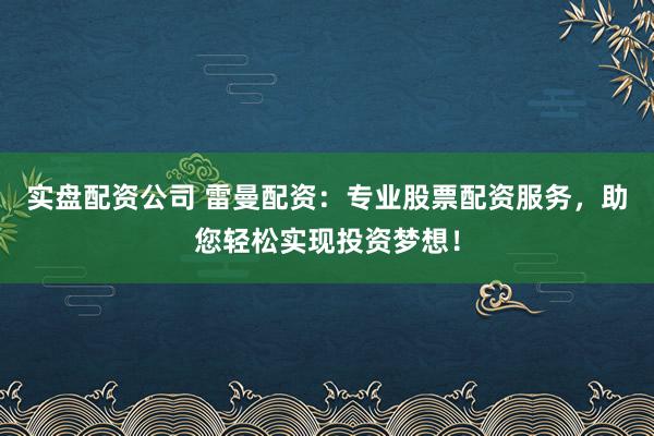 实盘配资公司 雷曼配资：专业股票配资服务，助您轻松实现投资梦想！