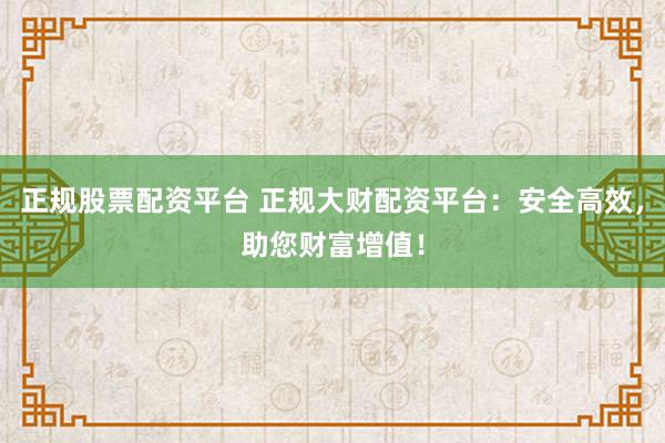 正规股票配资平台 正规大财配资平台：安全高效，助您财富增值！