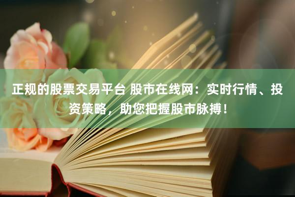 正规的股票交易平台 股市在线网：实时行情、投资策略，助您把握股市脉搏！