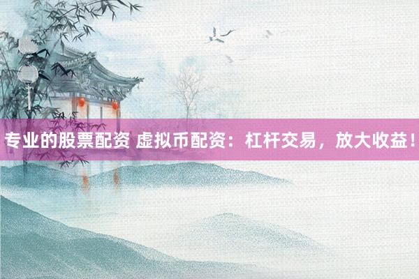 专业的股票配资 虚拟币配资：杠杆交易，放大收益！