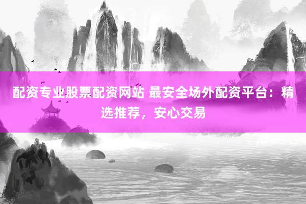 配资专业股票配资网站 最安全场外配资平台：精选推荐，安心交易
