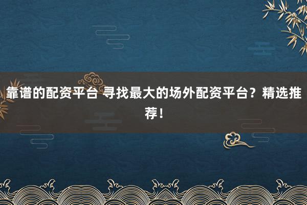 靠谱的配资平台 寻找最大的场外配资平台？精选推荐！