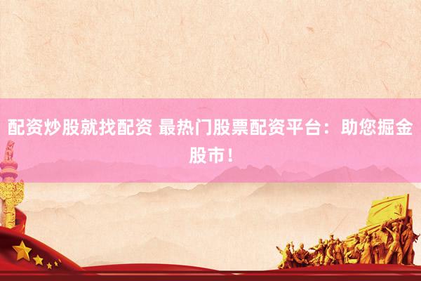 配资炒股就找配资 最热门股票配资平台：助您掘金股市！
