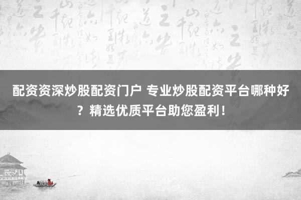 配资资深炒股配资门户 专业炒股配资平台哪种好？精选优质平台助您盈利！