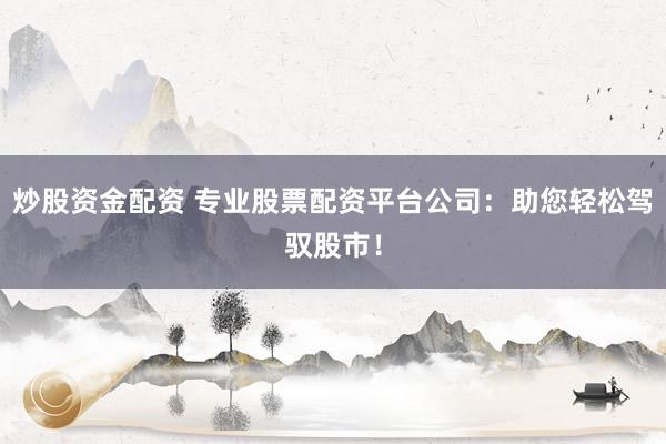 炒股资金配资 专业股票配资平台公司：助您轻松驾驭股市！