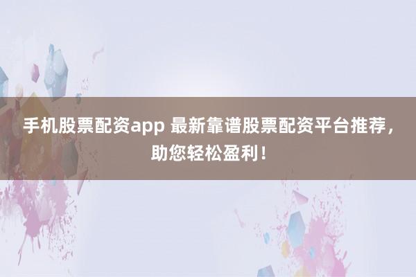 手机股票配资app 最新靠谱股票配资平台推荐，助您轻松盈利！