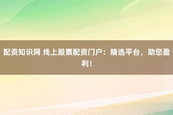 配资知识网 线上股票配资门户：精选平台，助您盈利！