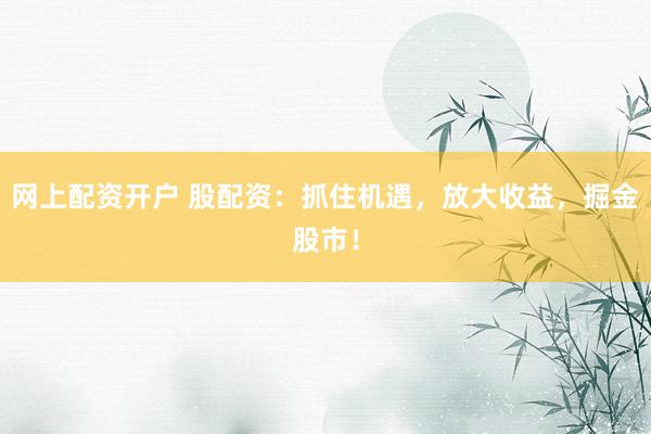 网上配资开户 股配资：抓住机遇，放大收益，掘金股市！