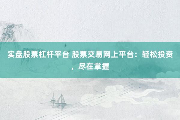 实盘股票杠杆平台 股票交易网上平台:轻松投资,尽在掌握