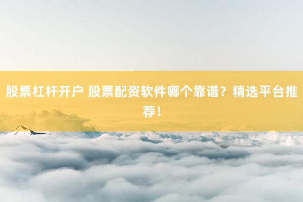 股票杠杆开户 股票配资软件哪个靠谱?精选平台推荐!