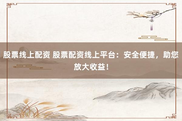 股票线上配资 股票配资线上平台：安全便捷，助您放大收益！