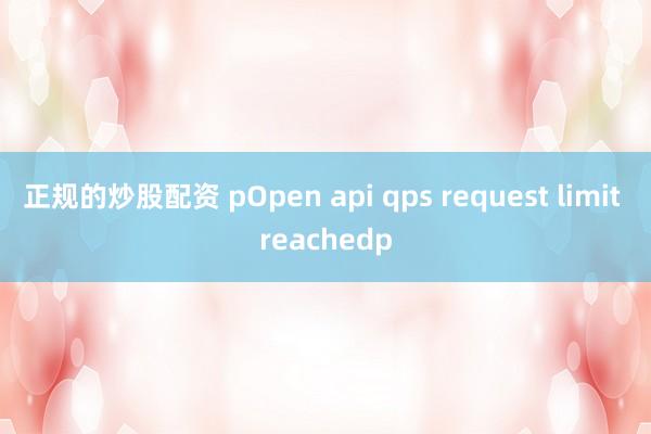 正规的炒股配资 pOpen api qps request limit reachedp