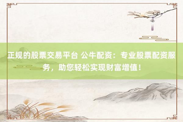 正规的股票交易平台 公牛配资:专业股票配资服务,助您轻松实现财富增值!