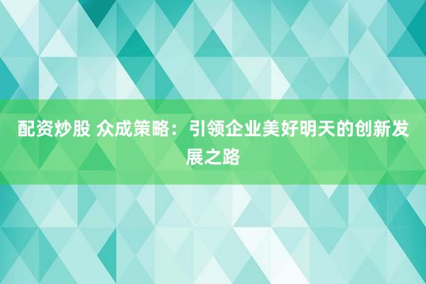配资炒股 众成策略：引领企业美好明天的创新发展之路