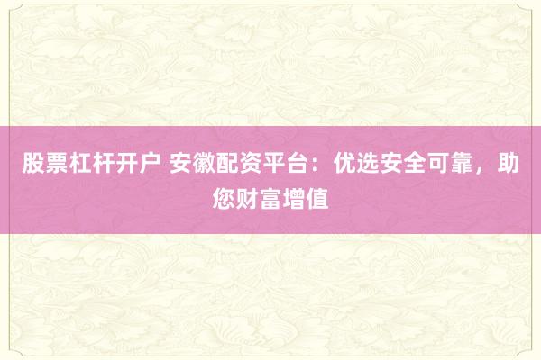 股票杠杆开户 安徽配资平台：优选安全可靠，助您财富增值