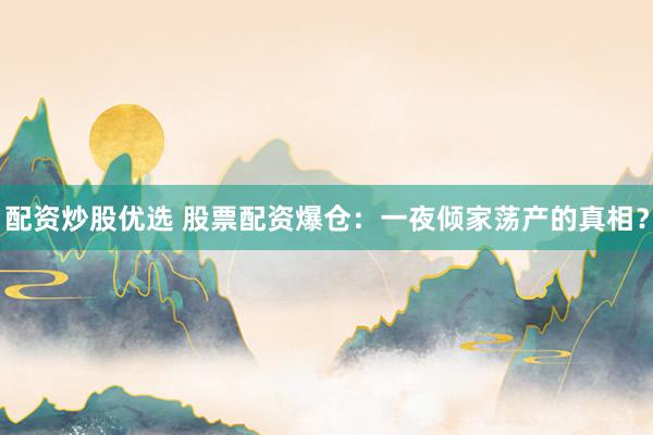 配资炒股优选 股票配资爆仓：一夜倾家荡产的真相？