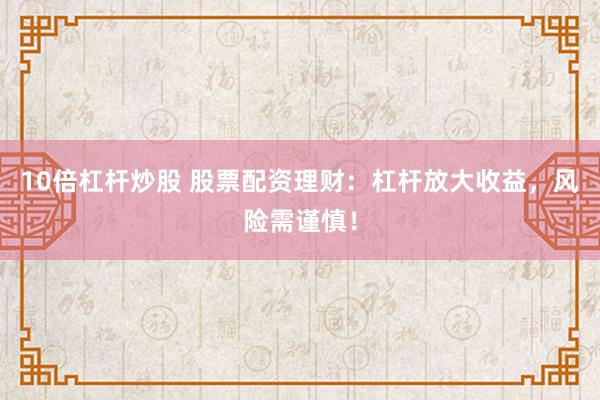 10倍杠杆炒股 股票配资理财：杠杆放大收益，风险需谨慎！