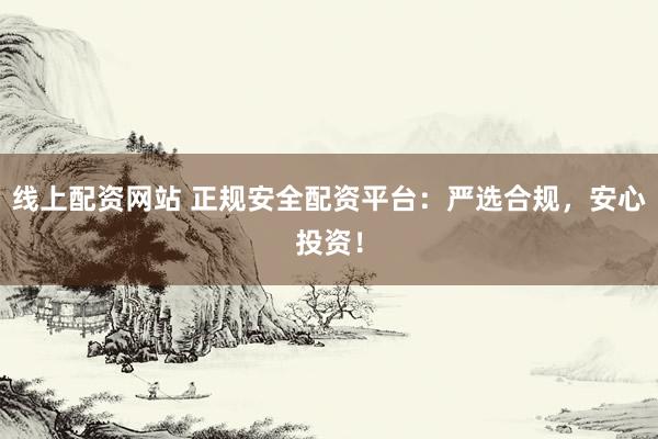 线上配资网站 正规安全配资平台：严选合规，安心投资！
