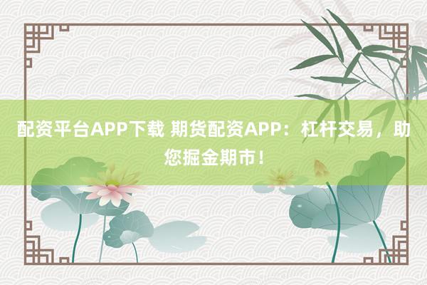 配资平台APP下载 期货配资APP：杠杆交易，助您掘金期市！